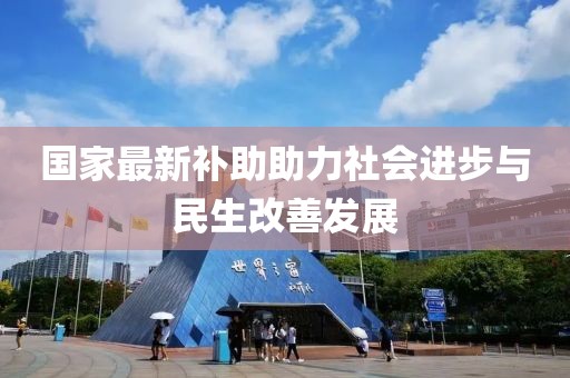 国家最新补助，助力社会进步与民生改善的重要力量